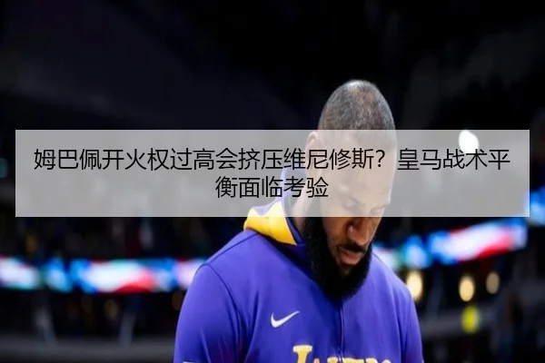 姆巴佩开火权过高会挤压维尼修斯？皇马战术平衡面临考验